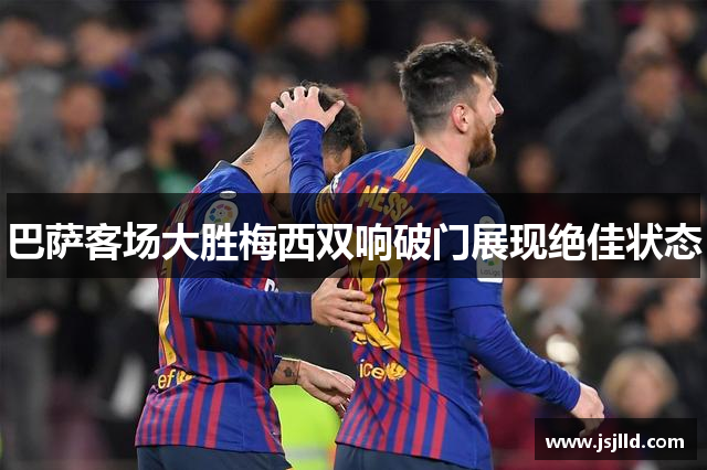 巴萨客场大胜梅西双响破门展现绝佳状态