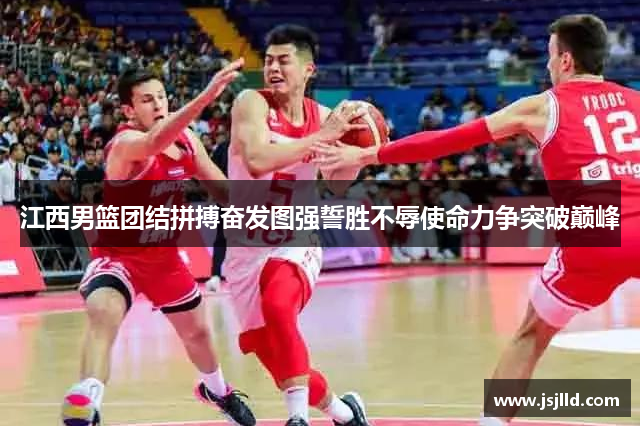 江西男篮团结拼搏奋发图强誓胜不辱使命力争突破巅峰