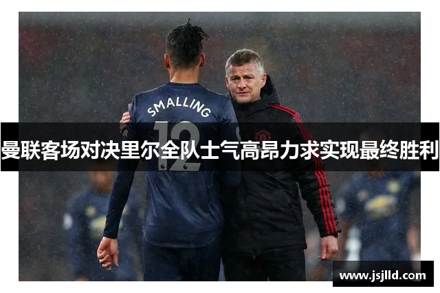 曼联客场对决里尔全队士气高昂力求实现最终胜利