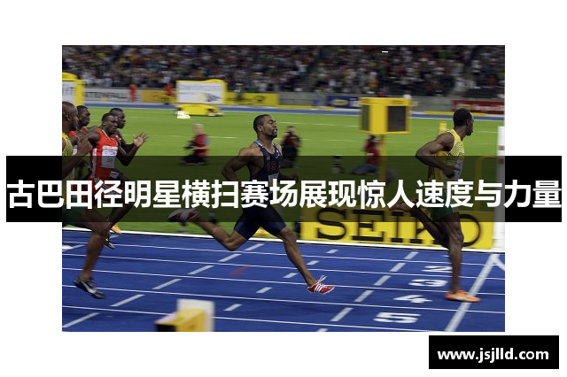 古巴田径明星横扫赛场展现惊人速度与力量