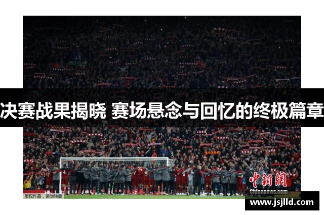 决赛战果揭晓 赛场悬念与回忆的终极篇章