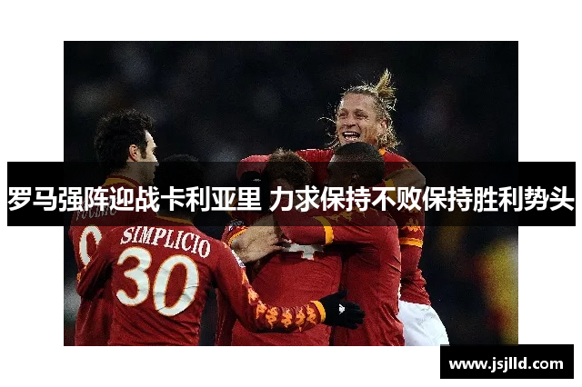罗马强阵迎战卡利亚里 力求保持不败保持胜利势头