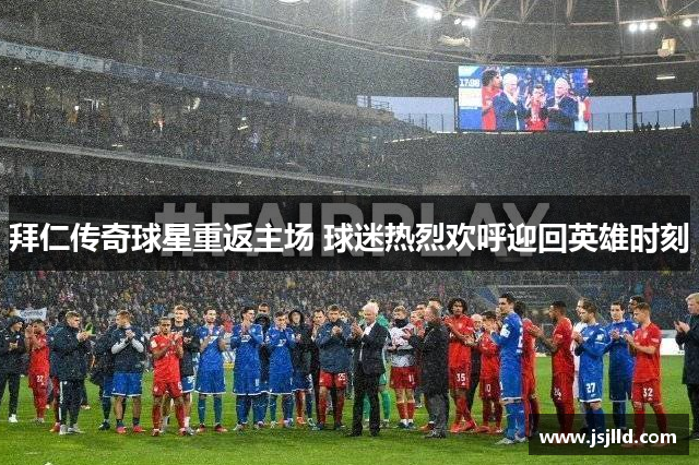 拜仁传奇球星重返主场 球迷热烈欢呼迎回英雄时刻