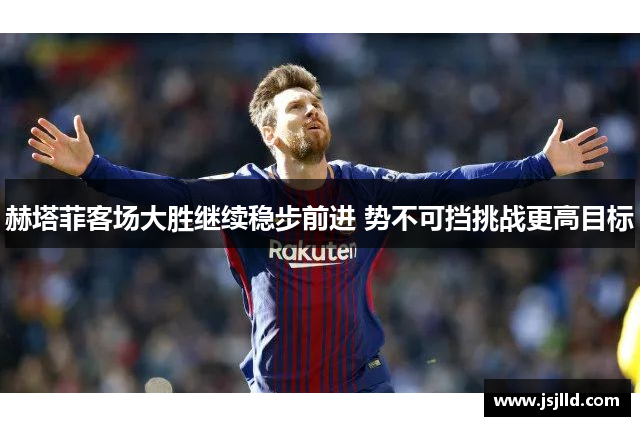 赫塔菲客场大胜继续稳步前进 势不可挡挑战更高目标