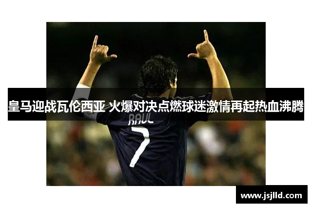 皇马迎战瓦伦西亚 火爆对决点燃球迷激情再起热血沸腾
