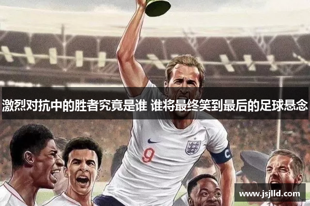 激烈对抗中的胜者究竟是谁 谁将最终笑到最后的足球悬念