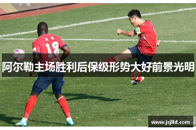 阿尔勒主场胜利后保级形势大好前景光明