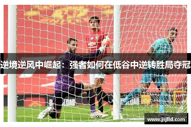 逆境逆风中崛起：强者如何在低谷中逆转胜局夺冠