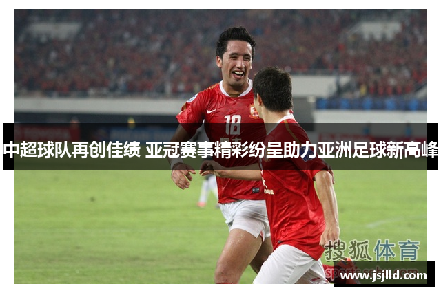 中超球队再创佳绩 亚冠赛事精彩纷呈助力亚洲足球新高峰