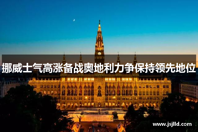 挪威士气高涨备战奥地利力争保持领先地位