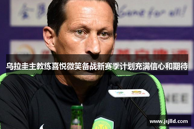 乌拉圭主教练喜悦微笑备战新赛季计划充满信心和期待