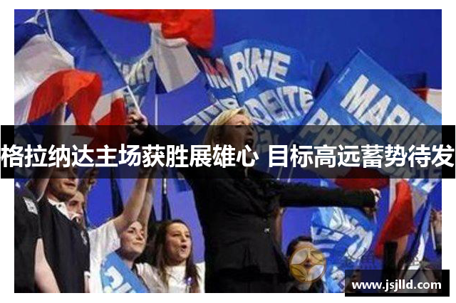 格拉纳达主场获胜展雄心 目标高远蓄势待发