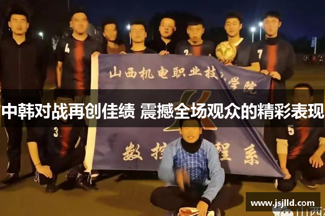 中韩对战再创佳绩 震撼全场观众的精彩表现