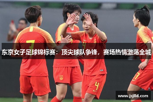 东京女子足球锦标赛：顶尖球队争锋，赛场热情激荡全城