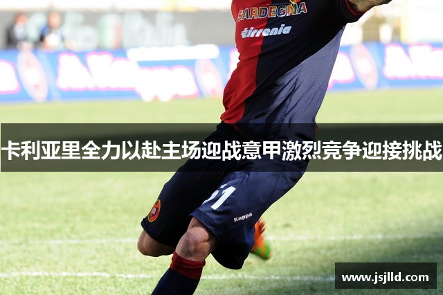 卡利亚里全力以赴主场迎战意甲激烈竞争迎接挑战