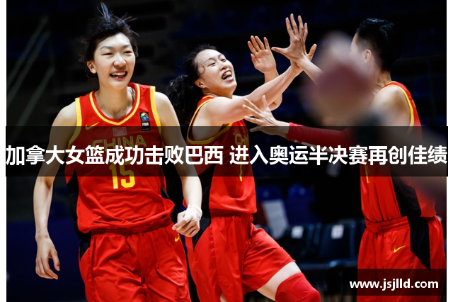 加拿大女篮成功击败巴西 进入奥运半决赛再创佳绩