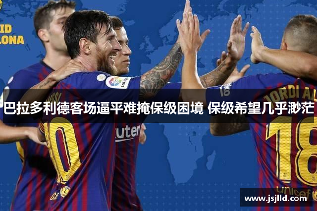 巴拉多利德客场逼平难掩保级困境 保级希望几乎渺茫