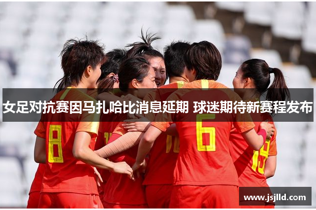 女足对抗赛因马扎哈比消息延期 球迷期待新赛程发布
