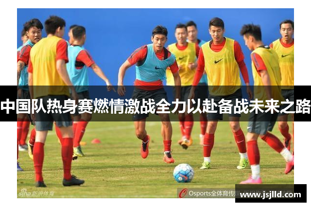 中国队热身赛燃情激战全力以赴备战未来之路