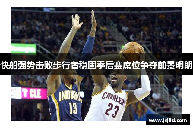 快船强势击败步行者稳固季后赛席位争夺前景明朗