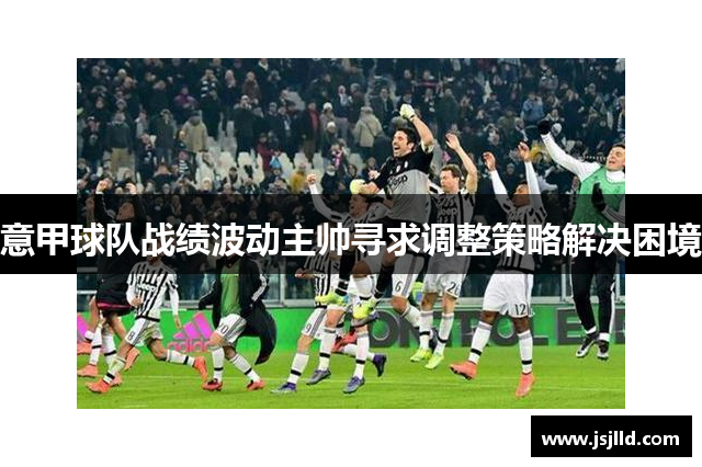 意甲球队战绩波动主帅寻求调整策略解决困境