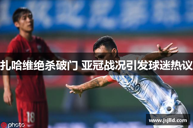 扎哈维绝杀破门 亚冠战况引发球迷热议