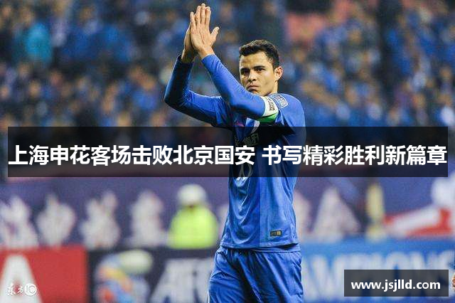 上海申花客场击败北京国安 书写精彩胜利新篇章