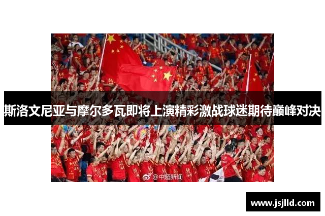 斯洛文尼亚与摩尔多瓦即将上演精彩激战球迷期待巅峰对决