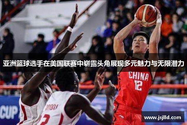 亚洲篮球选手在美国联赛中崭露头角展现多元魅力与无限潜力