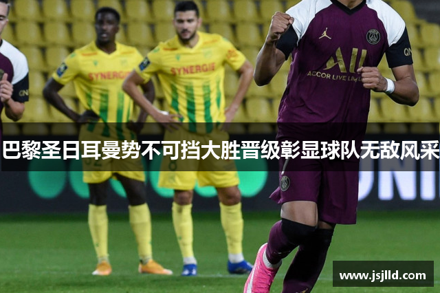 巴黎圣日耳曼势不可挡大胜晋级彰显球队无敌风采