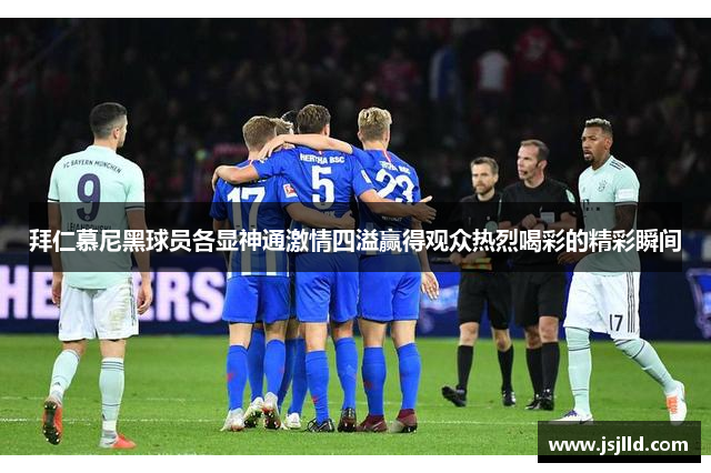 拜仁慕尼黑球员各显神通激情四溢赢得观众热烈喝彩的精彩瞬间