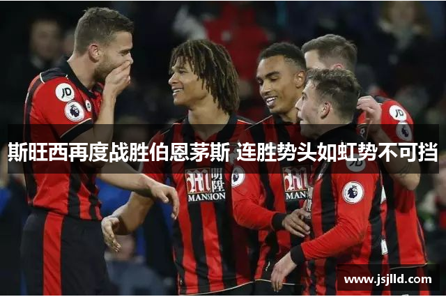 斯旺西再度战胜伯恩茅斯 连胜势头如虹势不可挡