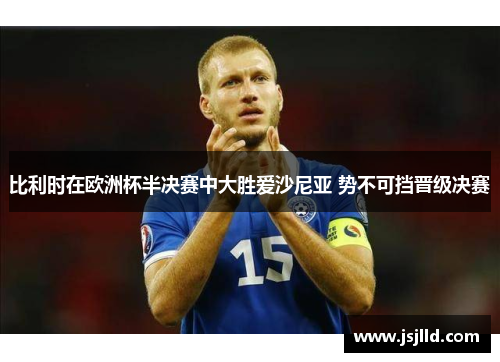 比利时在欧洲杯半决赛中大胜爱沙尼亚 势不可挡晋级决赛