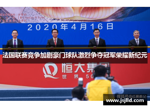 法国联赛竞争加剧豪门球队激烈争夺冠军荣耀新纪元