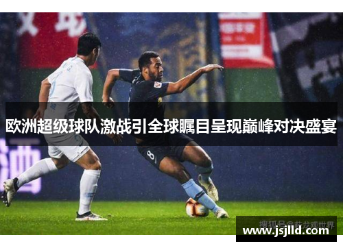 欧洲超级球队激战引全球瞩目呈现巅峰对决盛宴
