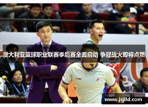 澳大利亚篮球职业联赛季后赛全面启动 争冠战火即将点燃