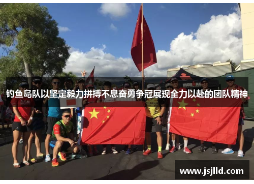 钓鱼岛队以坚定毅力拼搏不息奋勇争冠展现全力以赴的团队精神