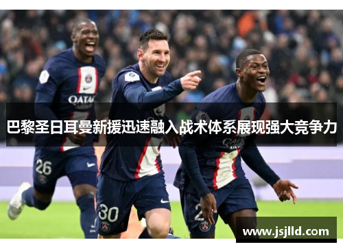 巴黎圣日耳曼新援迅速融入战术体系展现强大竞争力