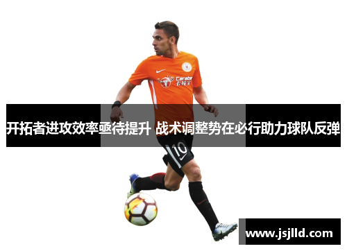开拓者进攻效率亟待提升 战术调整势在必行助力球队反弹