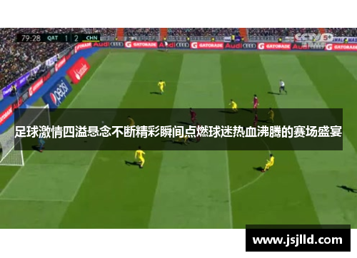 足球激情四溢悬念不断精彩瞬间点燃球迷热血沸腾的赛场盛宴