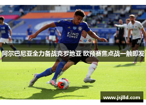 阿尔巴尼亚全力备战克罗地亚 欧预赛焦点战一触即发