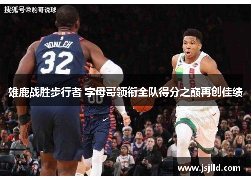 雄鹿战胜步行者 字母哥领衔全队得分之巅再创佳绩