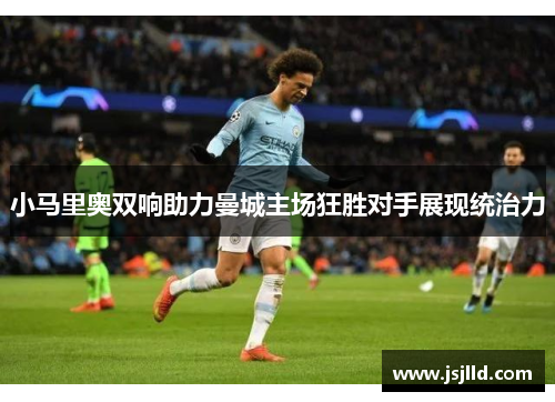 小马里奥双响助力曼城主场狂胜对手展现统治力