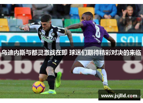 乌迪内斯与都灵激战在即 球迷们期待精彩对决的来临