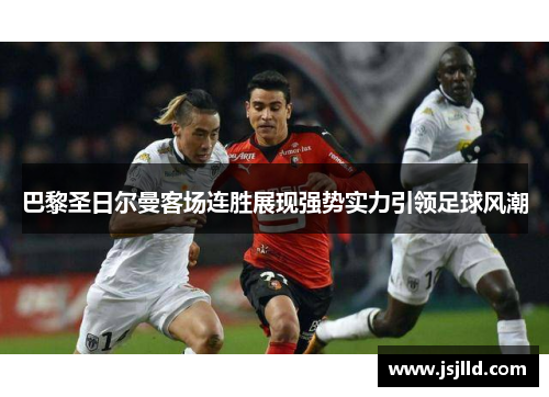 巴黎圣日尔曼客场连胜展现强势实力引领足球风潮