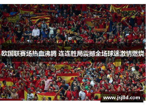 欧国联赛场热血沸腾 连连胜局震撼全场球迷激情燃烧
