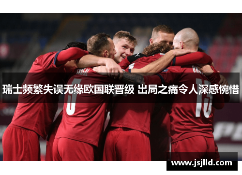瑞士频繁失误无缘欧国联晋级 出局之痛令人深感惋惜