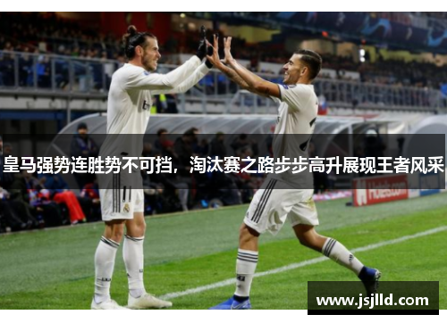 皇马强势连胜势不可挡，淘汰赛之路步步高升展现王者风采
