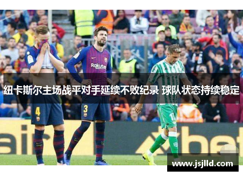 纽卡斯尔主场战平对手延续不败纪录 球队状态持续稳定