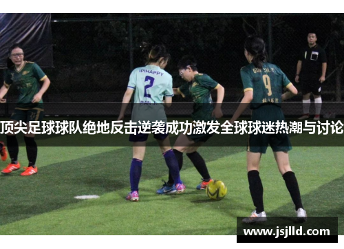 顶尖足球球队绝地反击逆袭成功激发全球球迷热潮与讨论